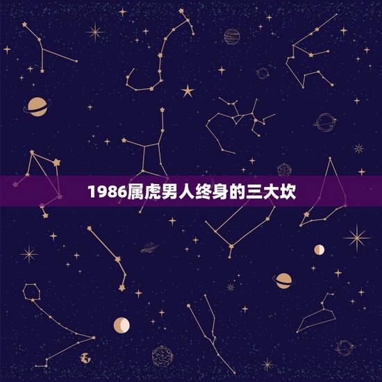 1986属虎男人终身的三大坎，1986属虎一生三大劫难