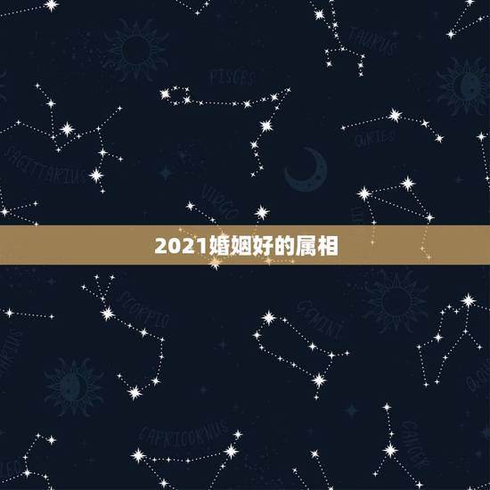 2021婚姻好的属相，2021什么属相犯太岁表