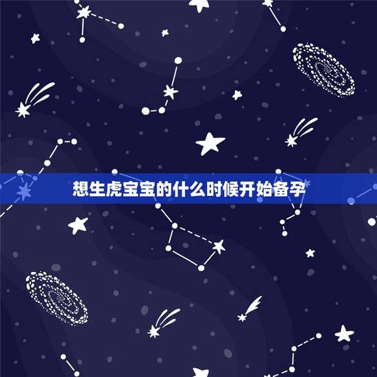 想生虎宝宝的什么时候开始备孕，生虎宝宝好不好2022年
