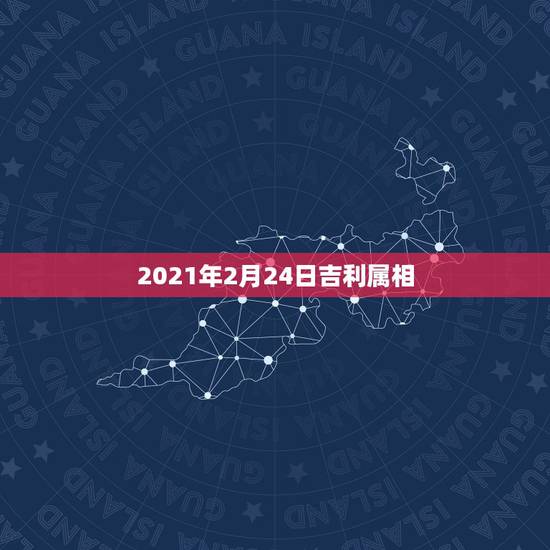 2021年2月24日吉利属相,2021年属什么生肖? 2021年2月24日吉利属相,2021年属什么生肖?