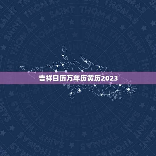 吉祥日历万年历黄历2023，吉祥日历万年历黄历2023年