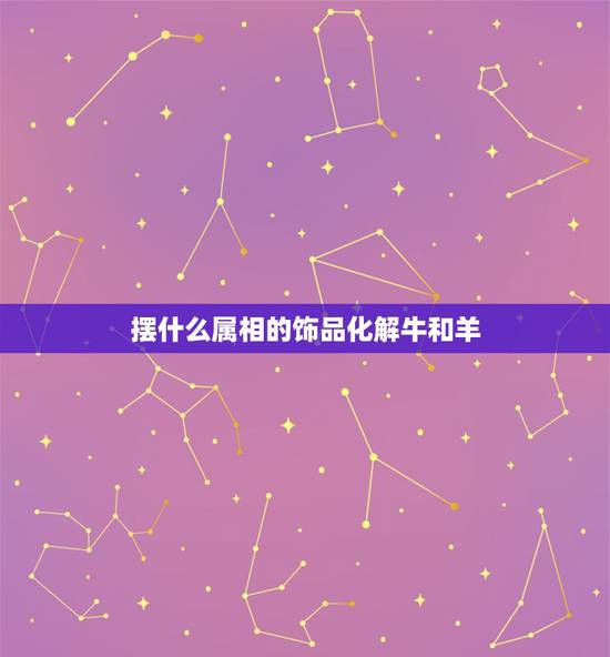 摆什么属相的饰品化解牛和羊，牛羊相冲什么属象可化解