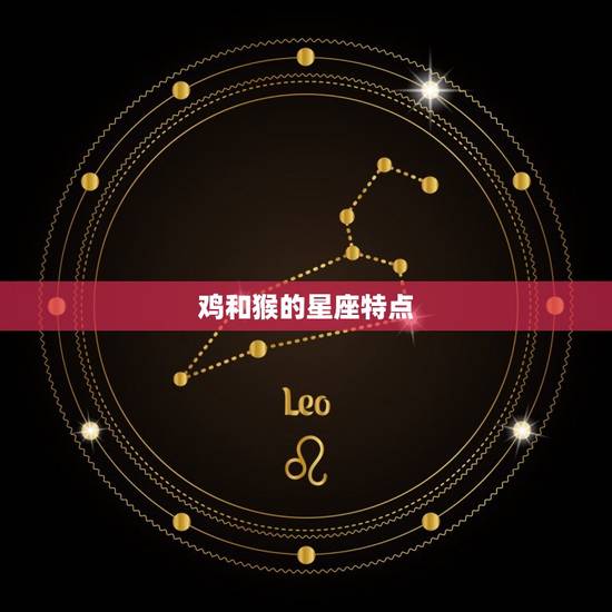 鸡和猴的星座特点 鸡和猴的星座特点