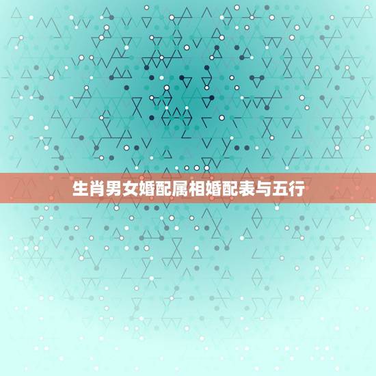 生肖男女婚配属相婚配表与五行,十二生肖男女婚配属相? 生肖男女婚配属相婚配表与五行,十二生肖男女婚配属相?