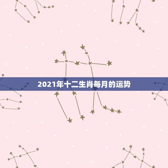 2021年十二生肖每月的运势，2021年生肖运势大解析+十二生肖