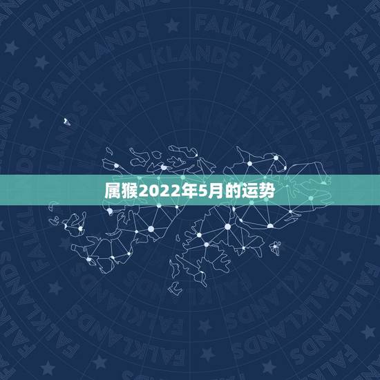 属猴2022年5月的运势,2022年属猴人的运程 属猴2022年5月的运势,2022年属猴人的运程