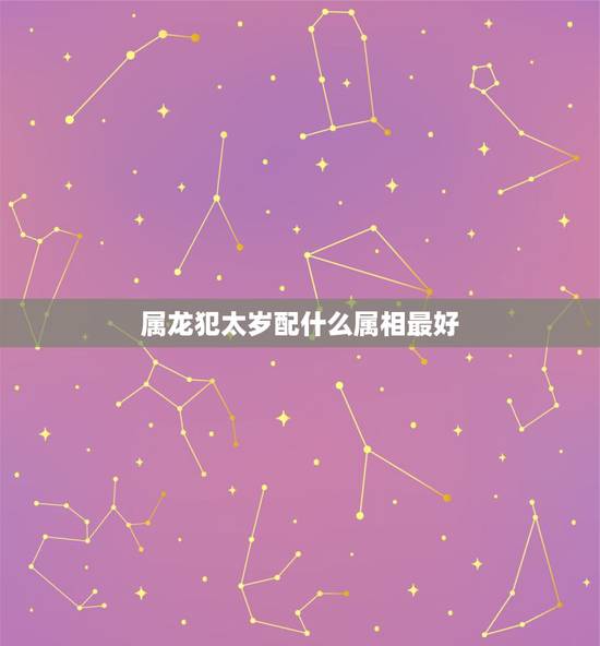 属龙犯太岁配什么属相最好，属牛和属龙的人相配吗？