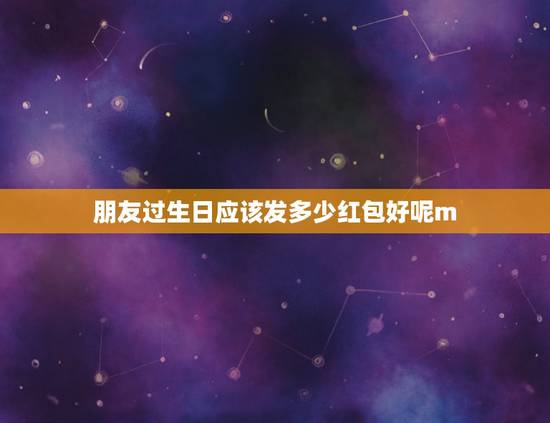 朋友过生日应该发多少红包好呢m，朋友过生日发红包，发多少好呢？