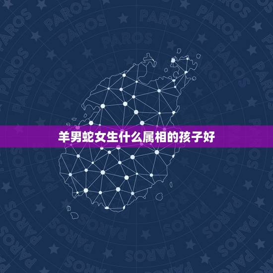 羊男蛇女生什么属相的孩子好,男蛇女狗适合生什么属相的孩子 羊男蛇女生什么属相的孩子好,男蛇女狗适合生什么属相的孩子