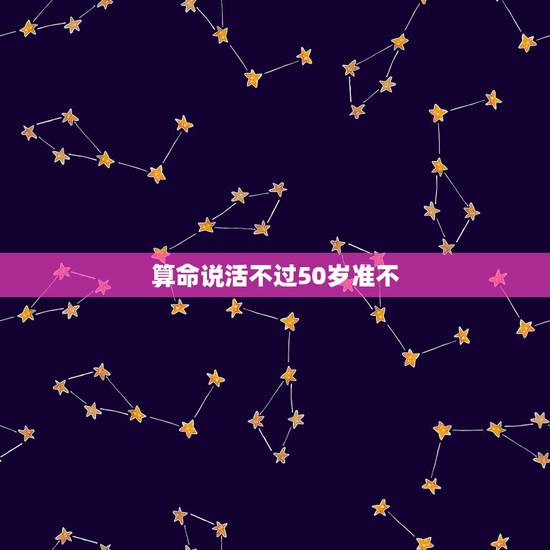 算命说活不过50岁准不，算命的都说我能活到80岁我真的能活的到吗，那