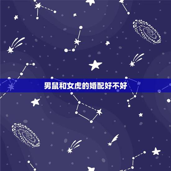 男鼠和女虎的婚配好不好，属鼠和属虎的婚配好吗？