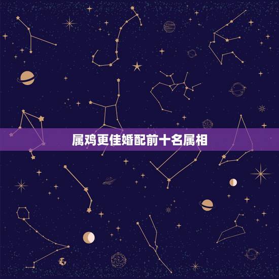 属鸡更佳婚配前十名属相,十二生肖婚姻更佳婚配 属鸡更佳婚配前十名属相,十二生肖婚姻更佳婚配
