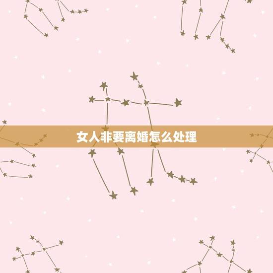女人非要离婚怎么处理,如果一个女人坚持要离婚,而男方不同意,该怎么办 女人非要离婚怎么处理,如果一个女人坚持要离婚,而男方不同意,该怎么办