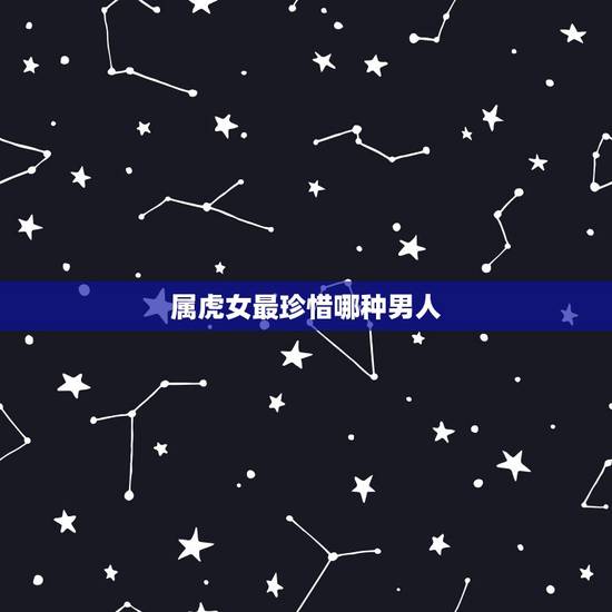 属虎女最珍惜哪种男人，74年属虎女人容易出轨
