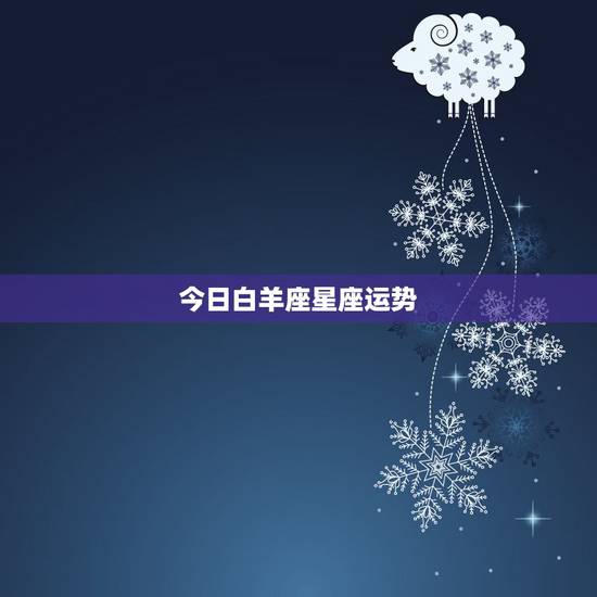 今日白羊座星座运势,白羊座星座运势 今日白羊座星座运势,白羊座星座运势