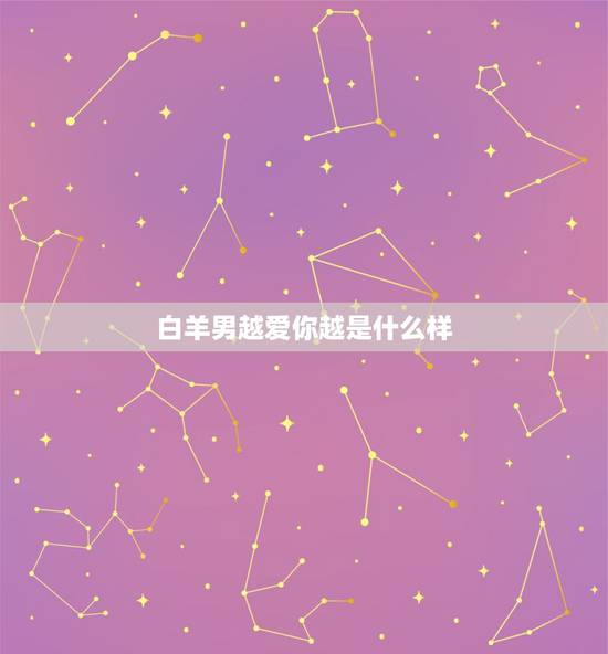 白羊男越爱你越是什么样,白羊座越来越爱你有什么表现 白羊男越爱你越是什么样,白羊座越来越爱你有什么表现