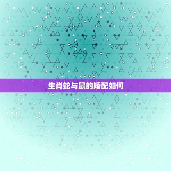 生肖蛇与鼠的婚配如何,1965年正月蛇跟1972年正月鼠能婚配吗 生肖蛇与鼠的婚配如何,1965年正月蛇跟1972年正月鼠能婚配吗