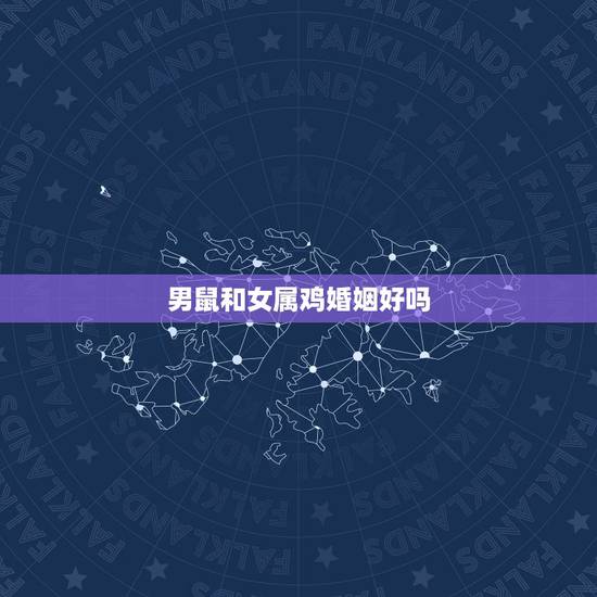男鼠和女属鸡婚姻好吗，男鼠与女鸡相配的婚姻如何