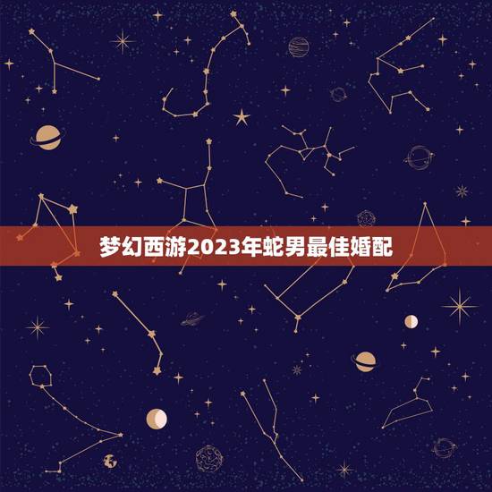 梦幻西游2023年蛇男最佳婚配,2019年属相蛇婚配最佳属相是什么属相 梦幻西游2023年蛇男最佳婚配,2019年属相蛇婚配最佳属相是什么属相