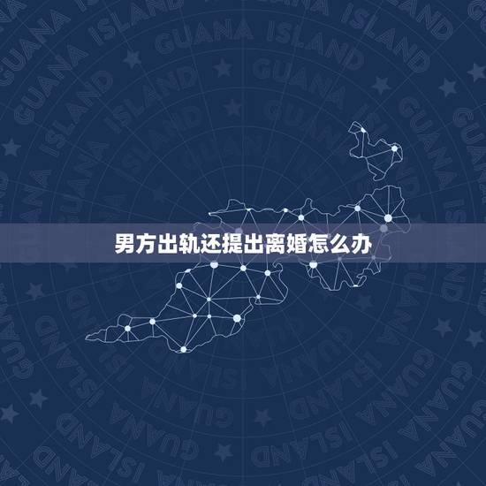 男方出轨还提出离婚怎么办,男方婚内出轨还起诉离婚,女方不想离婚怎么办 男方出轨还提出离婚怎么办,男方婚内出轨还起诉离婚,女方不想离婚怎么办