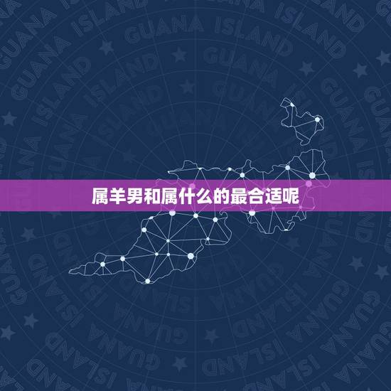 属羊男和属什么的最合适呢，属相羊男和哪个属相婚配更好