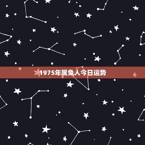 1975年属兔人今日运势,75年属兔47岁有一灾 1975年属兔人今日运势,75年属兔47岁有一灾
