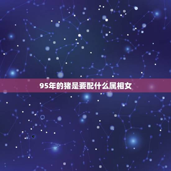 95年的猪是要配什么属相女,95年三月猪女和什么属相最配? 95年的猪是要配什么属相女,95年三月猪女和什么属相最配?