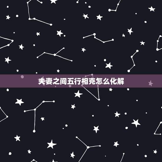 夫妻之间五行相克怎么化解,夫妻五行相克怎么办,如何化解夫妻间五行相克 夫妻之间五行相克怎么化解,夫妻五行相克怎么办,如何化解夫妻间五行相克