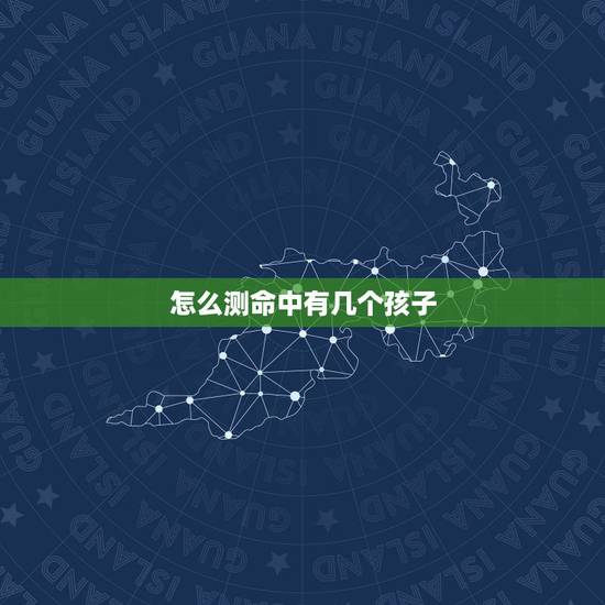 怎么测命中有几个孩子,算一算命中有几个孩子 怎么测命中有几个孩子,算一算命中有几个孩子