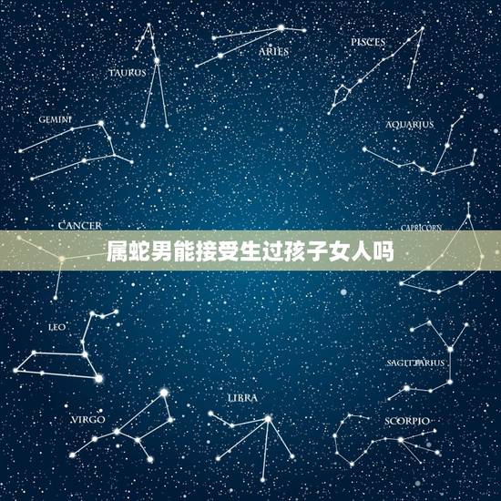 属蛇男能接受生过孩子女人吗，女朋友给别人生过孩子