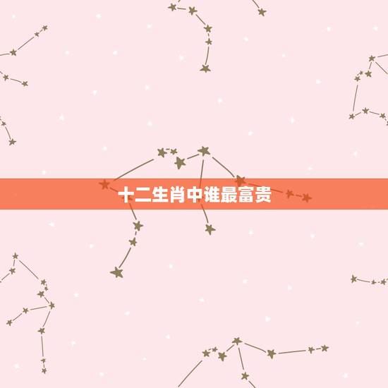 十二生肖中谁最富贵,十二生肖富贵是什么生肖 十二生肖中谁最富贵,十二生肖富贵是什么生肖