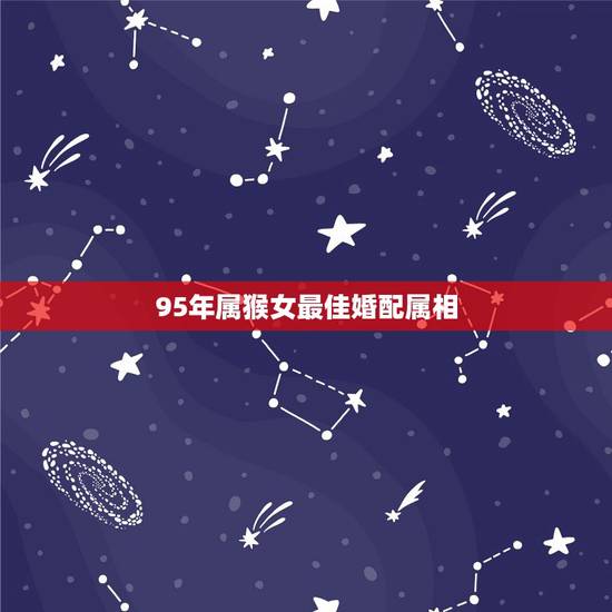 95年属猴女最佳婚配属相,属相婚配:男属猴和女属虎相配吗 95年属猴女最佳婚配属相,属相婚配:男属猴和女属虎相配吗