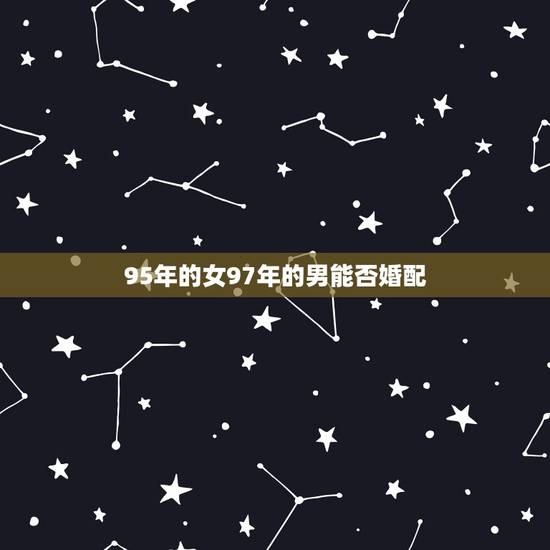 95年的女97年的男能否婚配，95年属猪男和97年属牛女相配吗？