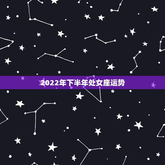 2022年下半年处女座运势，处女座的人一定要知道！2021年处女座的运