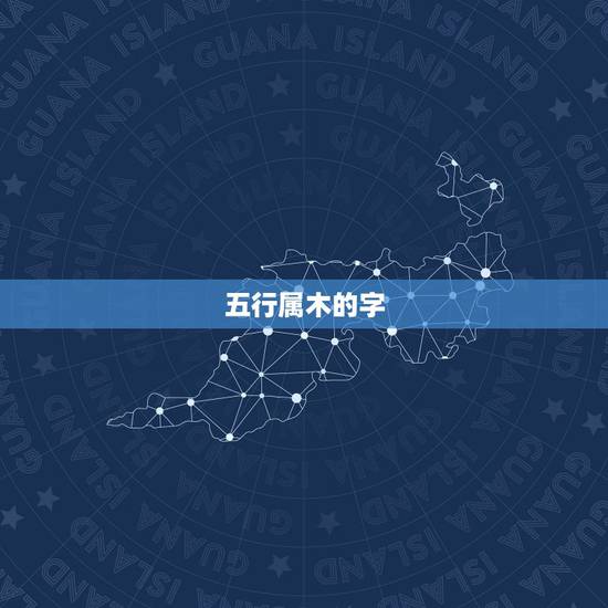 五行属木的字,五行属木的属性字有哪些 五行属木的字,五行属木的属性字有哪些