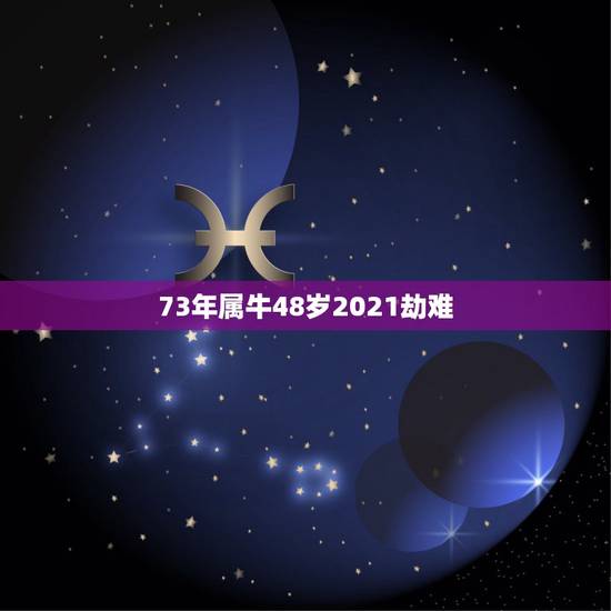 73年属牛48岁2021劫难,73年属牛48岁财运 73年属牛48岁2021劫难,73年属牛48岁财运