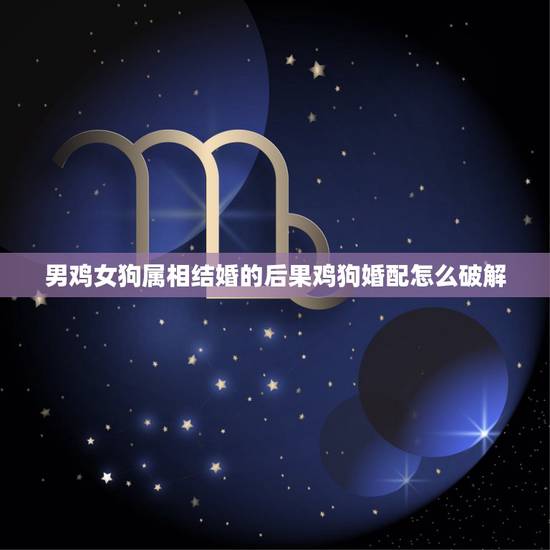 男鸡女狗属相结婚的后果鸡狗婚配怎么破解，属狗男和属鸡女结婚了，怎么破解