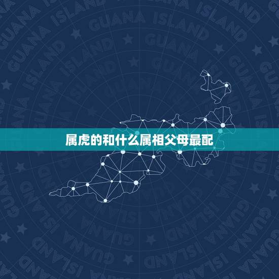 属虎的和什么属相父母最配,属虎的和属什么的家人不合 属虎的和什么属相父母最配,属虎的和属什么的家人不合