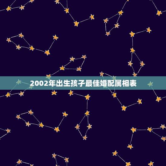 2002年出生孩孑最佳婚配属相表，2000年出生属龙最佳婚配属相是什么