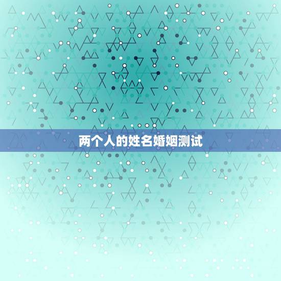 两个人的姓名婚姻测试,姓名配对免费测姻缘 两个人的姓名婚姻测试,姓名配对免费测姻缘