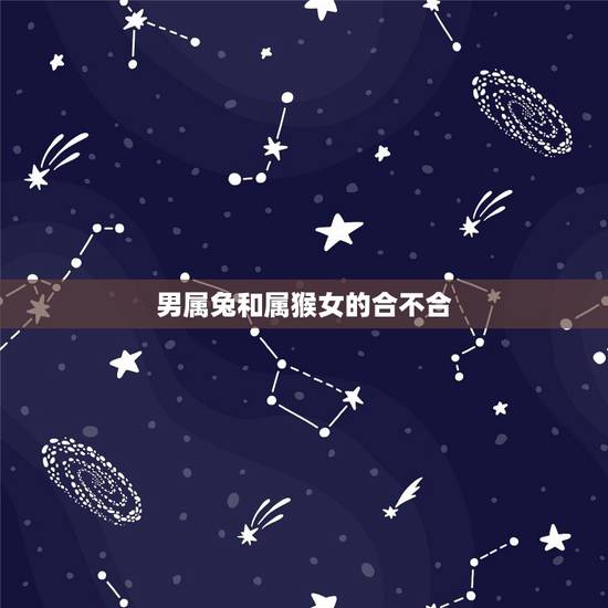 男属兔和属猴女的合不合,猴兔属相合不合 男属兔和属猴女的合不合,猴兔属相合不合