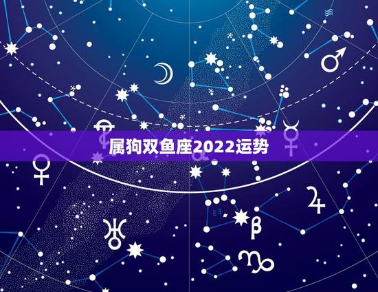 属狗双鱼座2022运势,属狗的双鱼座 属狗双鱼座2022运势,属狗的双鱼座