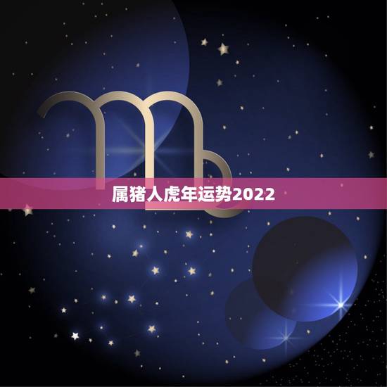 属猪人虎年运势2022，猪人虎年运势2022运势详解