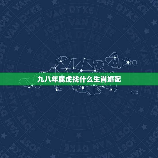 九八年属虎找什么生肖婚配,属虎的98年的跟那个属相最配 九八年属虎找什么生肖婚配,属虎的98年的跟那个属相最配