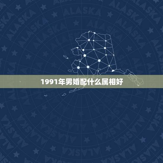 1991年男婚配什么属相好，91年属羊的属相婚配表