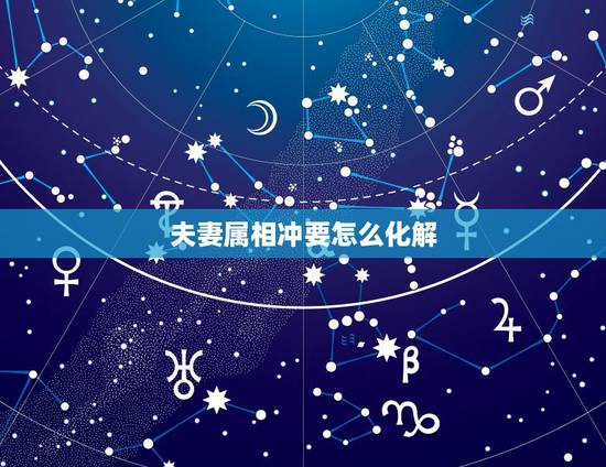 夫妻属相冲要怎么化解,夫妻属相相克如何化解? 夫妻属相冲要怎么化解,夫妻属相相克如何化解?