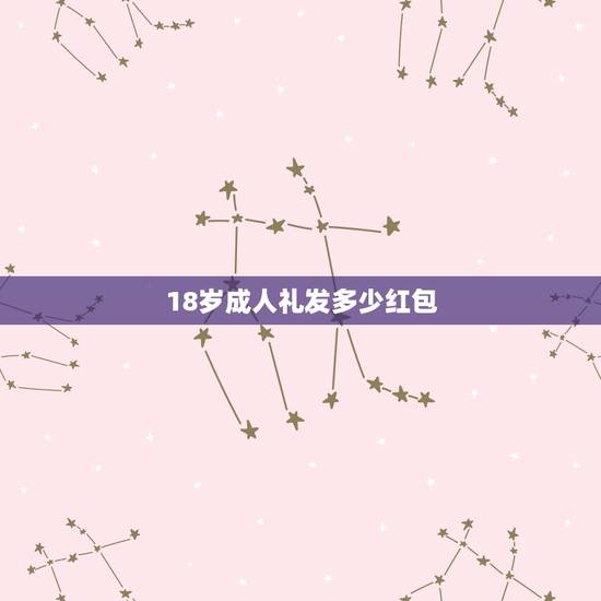 18岁成人礼发多少红包,女孩十八岁生日该发多少红包 18岁成人礼发多少红包,女孩十八岁生日该发多少红包