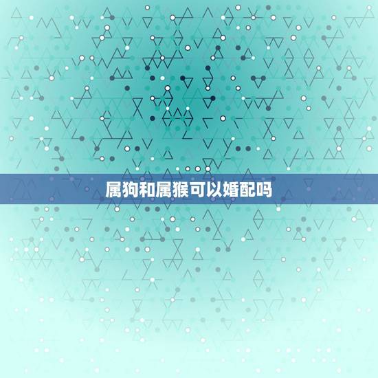 属狗和属猴可以婚配吗,属狗和属猴的可以配对吗? 属狗和属猴可以婚配吗,属狗和属猴的可以配对吗?