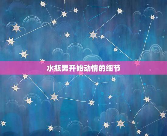 水瓶男开始动情的细节，水瓶男生喜欢你的表现