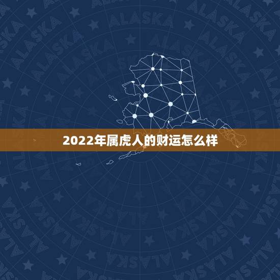 2022年属虎人的财运怎么样,2022年壬寅年运势 2022年属虎人的财运怎么样,2022年壬寅年运势